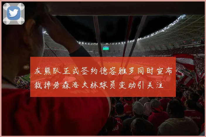 灰熊队正式签约德容雅罗同时宣布裁掉劳森洛夫林球员变动引关注