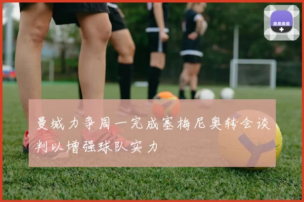 曼城力争周一完成塞梅尼奥转会谈判以增强球队实力