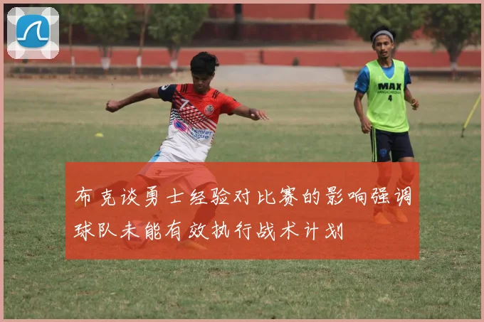 布克谈勇士经验对比赛的影响强调球队未能有效执行战术计划
