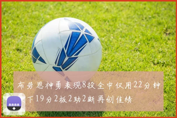 布劳恩神勇表现8投全中仅用22分钟砍下19分2板2助2断再创佳绩