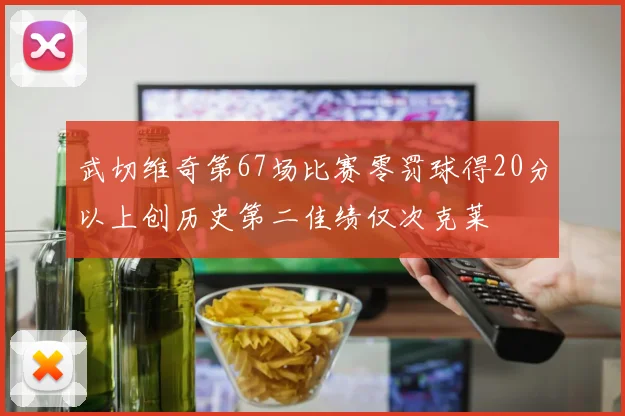 武切维奇第67场比赛零罚球得20分以上创历史第二佳绩仅次克莱