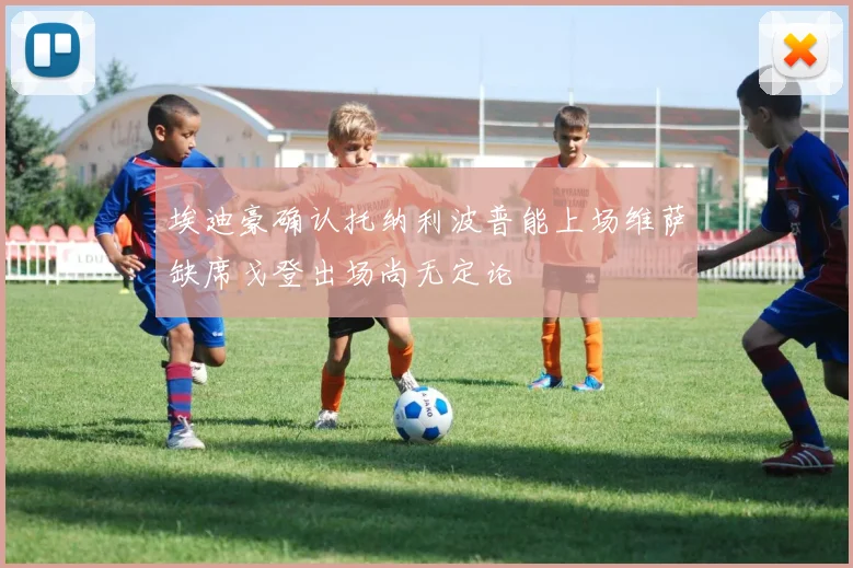 埃迪豪确认托纳利波普能上场维萨缺席戈登出场尚无定论