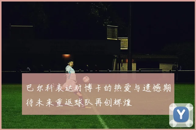 巴尔科表达对博卡的热爱与遗憾期待未来重返球队再创辉煌