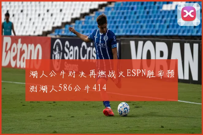湖人公牛对决再燃战火ESPN胜率预测湖人586公牛414