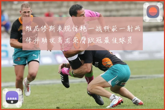 维尼修斯表现惊艳一战斩获一射两传并助攻乌龙荣膺欧冠最佳球员