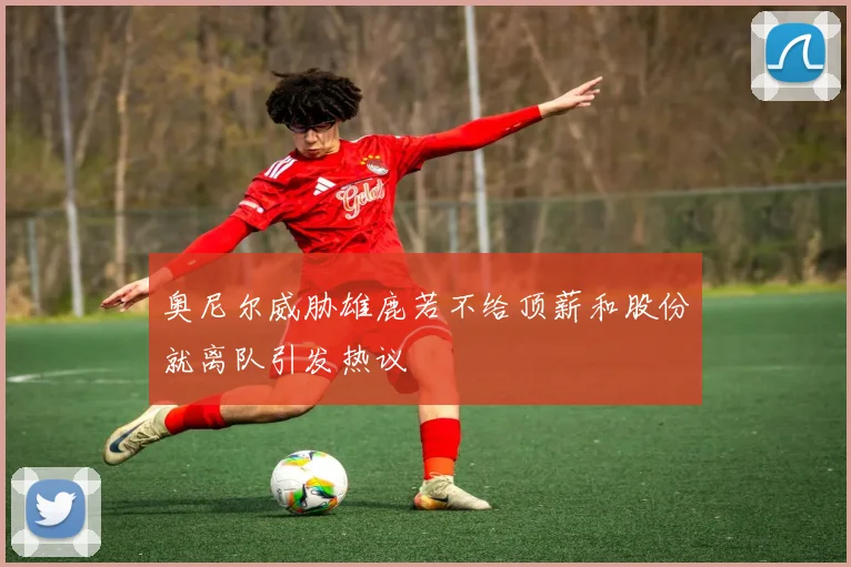 奥尼尔威胁雄鹿若不给顶薪和股份就离队引发热议