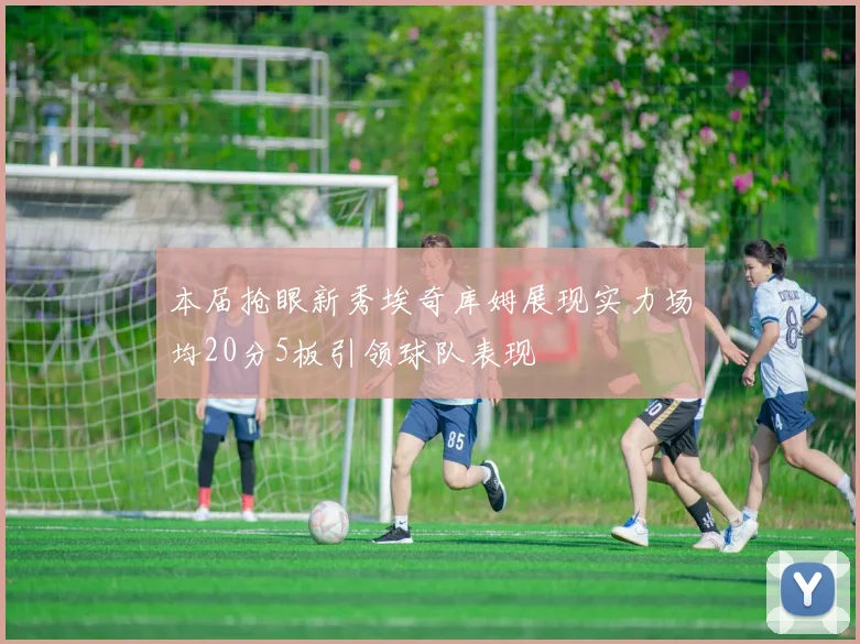 本届抢眼新秀埃奇库姆展现实力场均20分5板引领球队表现