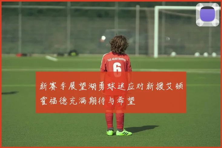 新赛季展望湖勇球迷应对新援艾顿霍福德充满期待与希望