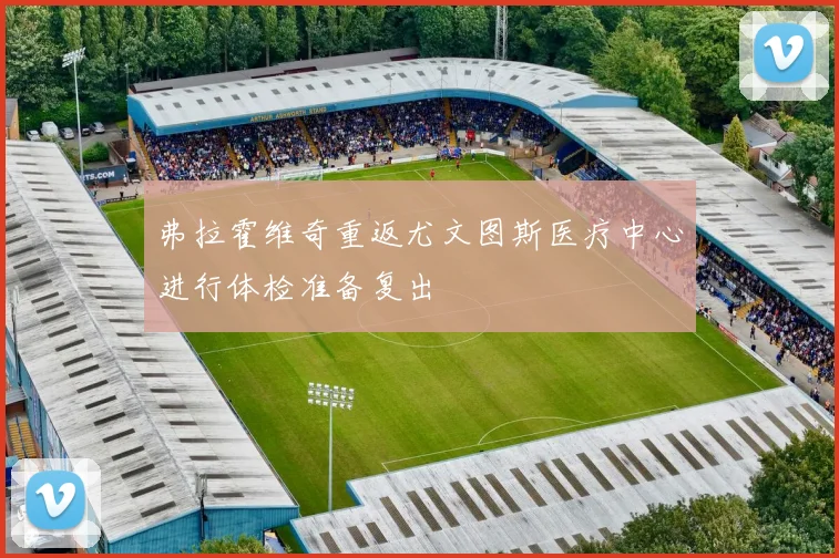 弗拉霍维奇重返尤文图斯医疗中心进行体检准备复出
