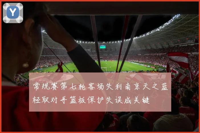 常规赛第七轮客场失利南京天之蓝轻取对手篮板保护失误成关键