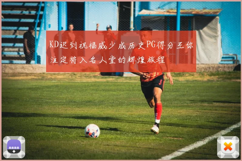 KD迟到祝福威少成历史PG得分王你注定将入名人堂的辉煌旅程