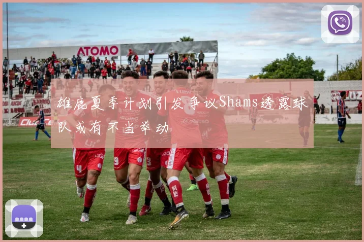 雄鹿夏季计划引发争议Shams透露球队或有不当举动