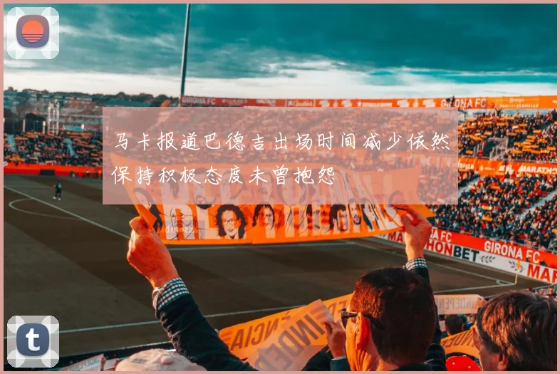 马卡报道巴德吉出场时间减少依然保持积极态度未曾抱怨