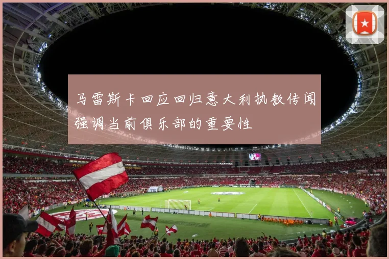 马雷斯卡回应回归意大利执教传闻强调当前俱乐部的重要性