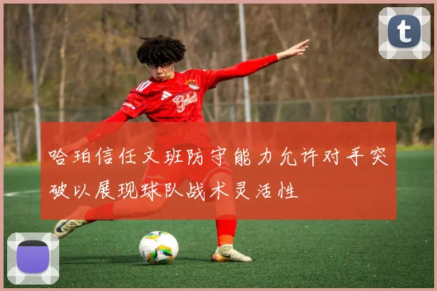 哈珀信任文班防守能力允许对手突破以展现球队战术灵活性