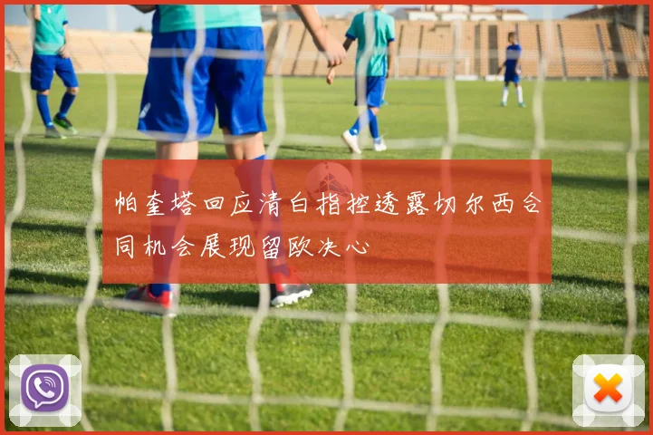 帕奎塔回应清白指控透露切尔西合同机会展现留欧决心