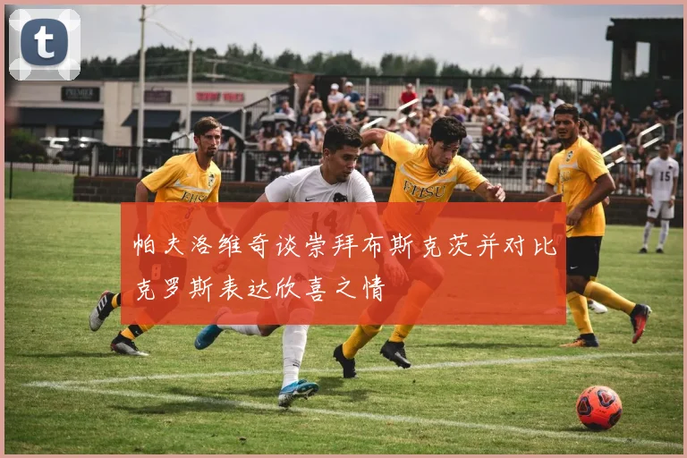帕夫洛维奇谈崇拜布斯克茨并对比克罗斯表达欣喜之情