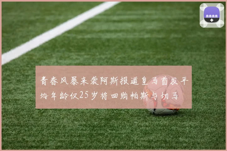 青春风暴来袭阿斯报道皇马首发平均年龄仅25岁将回购帕斯与切马