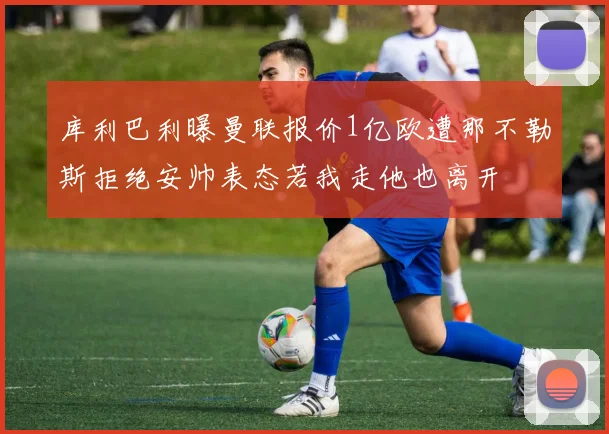 库利巴利曝曼联报价1亿欧遭那不勒斯拒绝安帅表态若我走他也离开