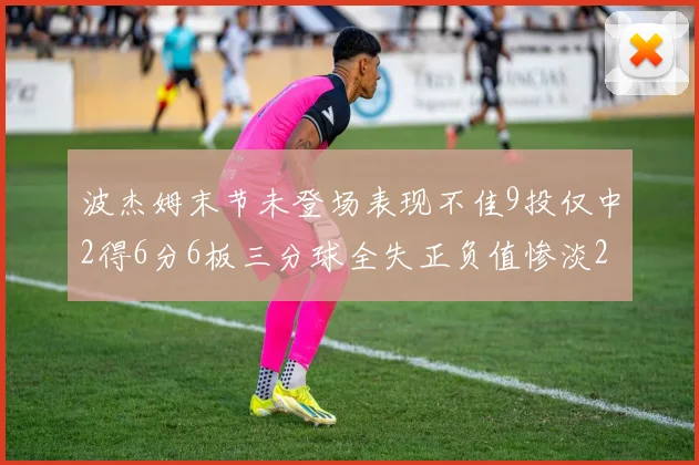 波杰姆末节未登场表现不佳9投仅中2得6分6板三分球全失正负值惨淡20