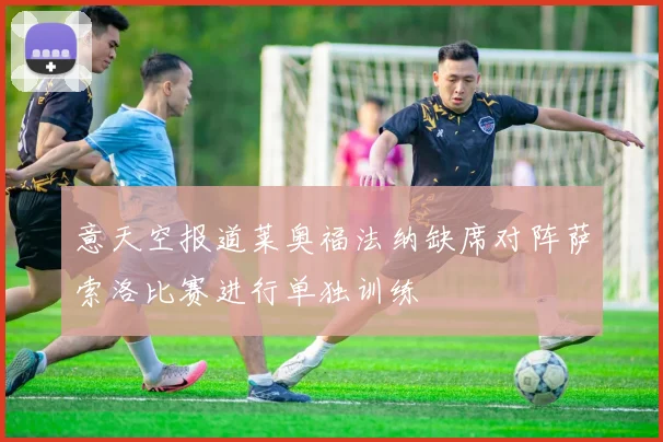 意天空报道莱奥福法纳缺席对阵萨索洛比赛进行单独训练