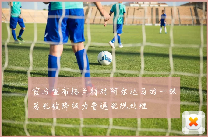 官方宣布格兰特对阿尔达马的一级恶犯被降级为普通犯规处理