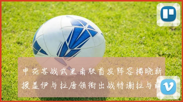 申花客战武里南联首发阵容揭晓新援盖伊与拉唐领衔出战特谢拉与薛庆浩同场竞技