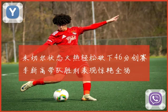 米切尔状态火热轻松砍下46分创赛季新高带队胜利表现惊艳全场