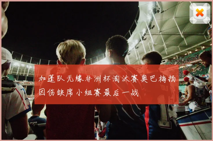 加蓬队无缘非洲杯淘汰赛奥巴梅扬因伤缺席小组赛最后一战