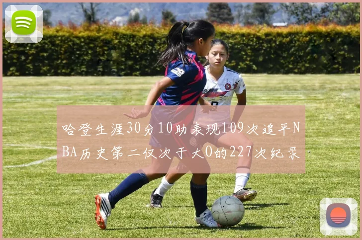 哈登生涯30分10助表现109次追平NBA历史第二仅次于大O的227次纪录