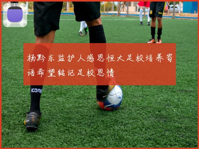 杨黔东监护人感恩恒大足校培养寄语希望铭记足校恩情