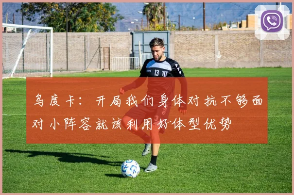 乌度卡：开局我们身体对抗不够面对小阵容就该利用好体型优势