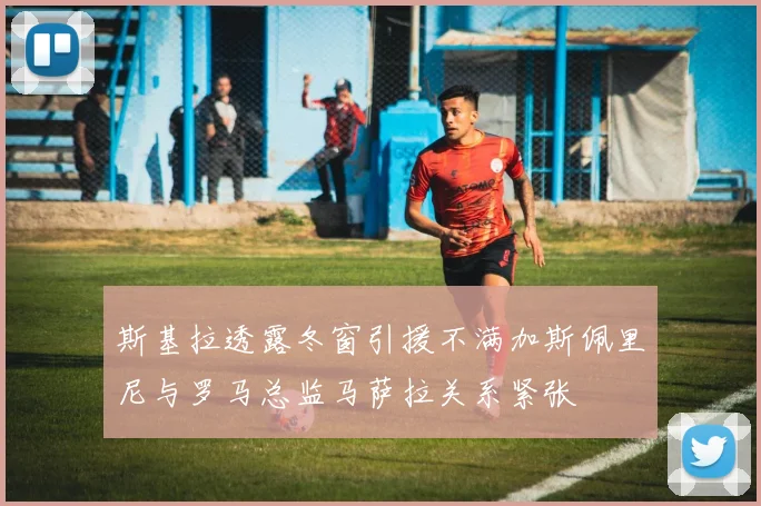 斯基拉透露冬窗引援不满加斯佩里尼与罗马总监马萨拉关系紧张