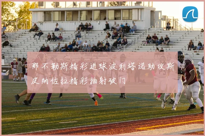 那不勒斯精彩进球波利塔诺助攻斯皮纳佐拉精彩抽射破门
