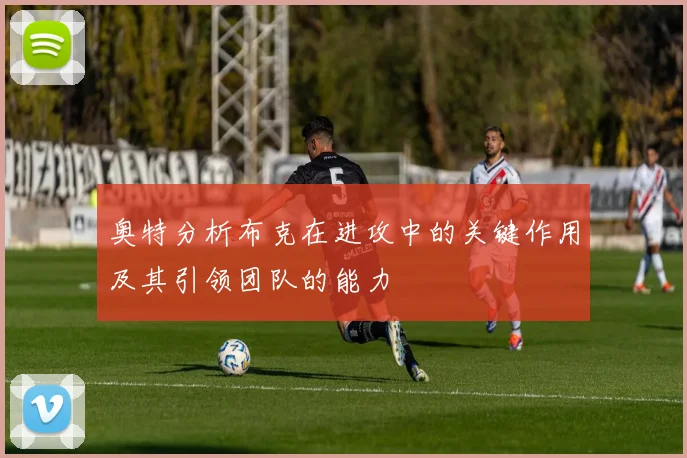 奥特分析布克在进攻中的关键作用及其引领团队的能力