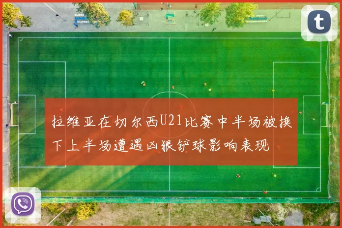拉维亚在切尔西U21比赛中半场被换下上半场遭遇凶狠铲球影响表现