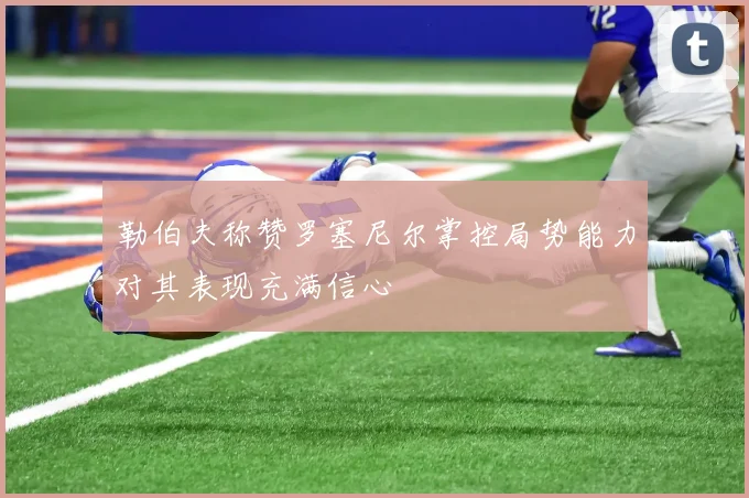 勒伯夫称赞罗塞尼尔掌控局势能力对其表现充满信心