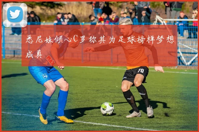 悉尼妹倾心C罗称其为足球榜样梦想成真