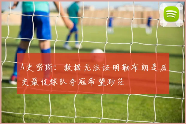 A史密斯：数据无法证明勒布朗是历史最佳球队夺冠希望渺茫
