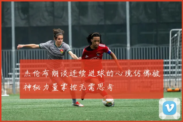 杰伦布朗谈连续进球的心境仿佛被神秘力量掌控无需思考