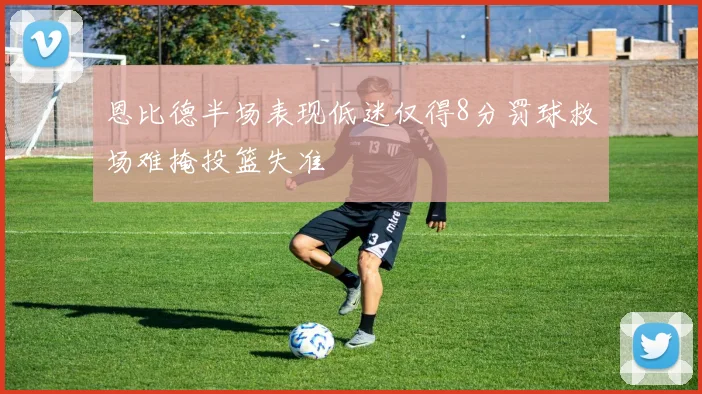 恩比德半场表现低迷仅得8分罚球救场难掩投篮失准