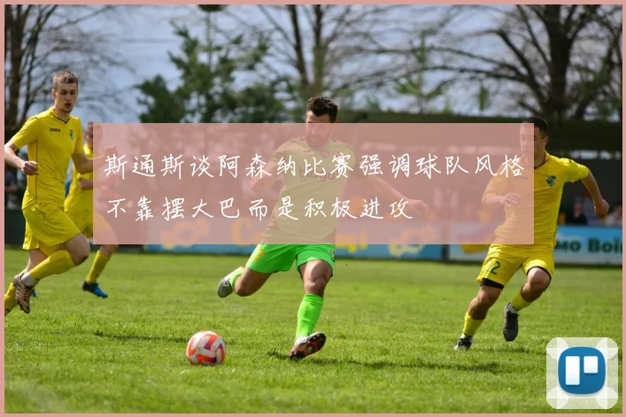 斯通斯谈阿森纳比赛强调球队风格不靠摆大巴而是积极进攻