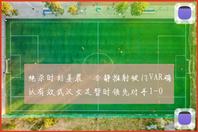 绝杀时刻姜晨璟冷静推射破门VAR确认有效武汉女足暂时领先对手1-0
