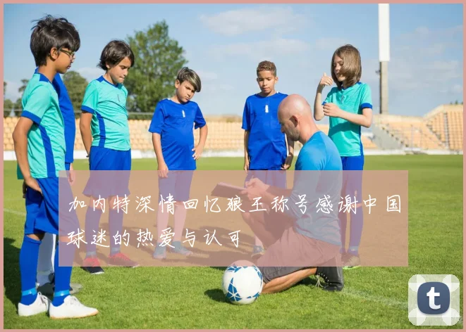 加内特深情回忆狼王称号感谢中国球迷的热爱与认可