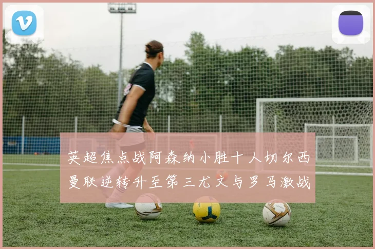 英超焦点战阿森纳小胜十人切尔西曼联逆转升至第三尤文与罗马激战平局
