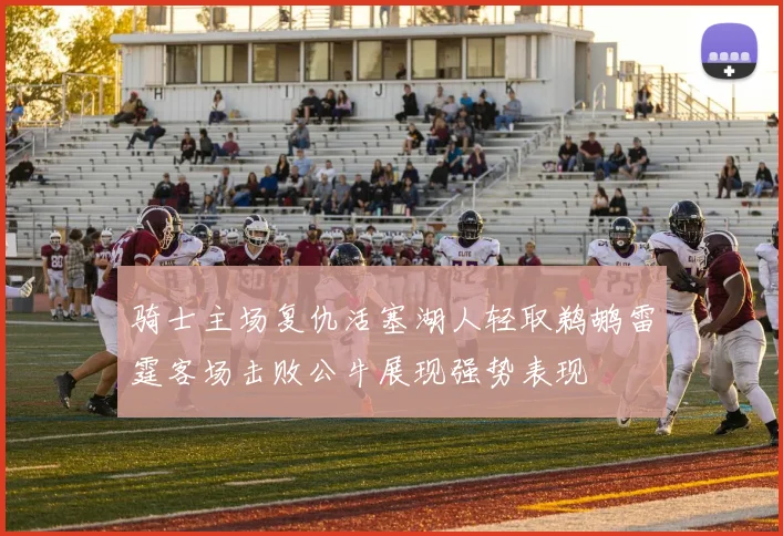 骑士主场复仇活塞湖人轻取鹈鹕雷霆客场击败公牛展现强势表现