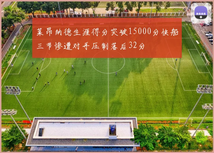 莱昂纳德生涯得分突破15000分快船三节惨遭对手压制落后32分